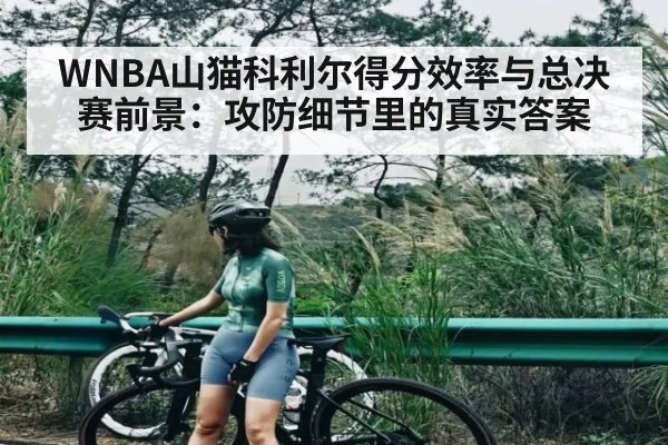 WNBA山猫科利尔得分效率与总决赛前景：攻防细节里的真实答案 | c7c7