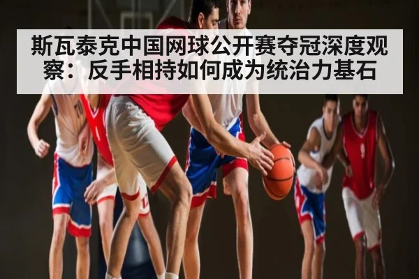 斯瓦泰克中国网球公开赛夺冠深度观察：反手相持如何成为统治力基石 | c7c7