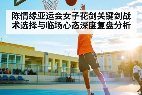 陈情缘亚运会女子花剑关键剑战术选择与临场心态深度复盘分析 | c7c7